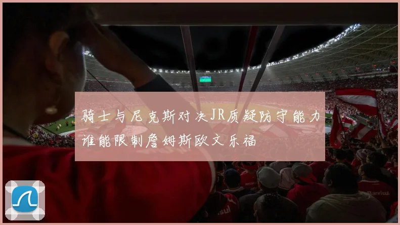 骑士与尼克斯对决JR质疑防守能力谁能限制詹姆斯欧文乐福
