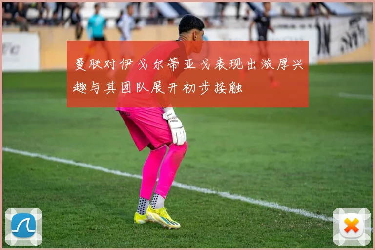 曼联对伊戈尔蒂亚戈表现出浓厚兴趣与其团队展开初步接触