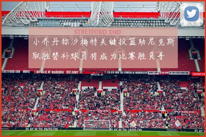 小乔丹称沙梅特关键投篮助尼克斯取胜替补球员将成为比赛胜负手