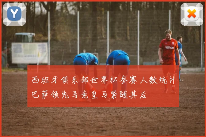 西班牙俱乐部世界杯参赛人数统计巴萨领先马竞皇马紧随其后