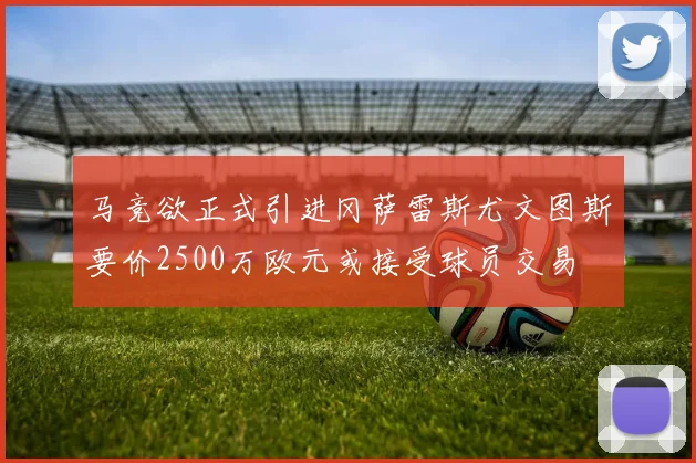 马竞欲正式引进冈萨雷斯尤文图斯要价2500万欧元或接受球员交易