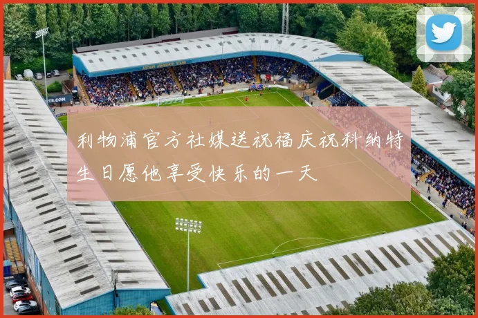 利物浦官方社媒送祝福庆祝科纳特生日愿他享受快乐的一天
