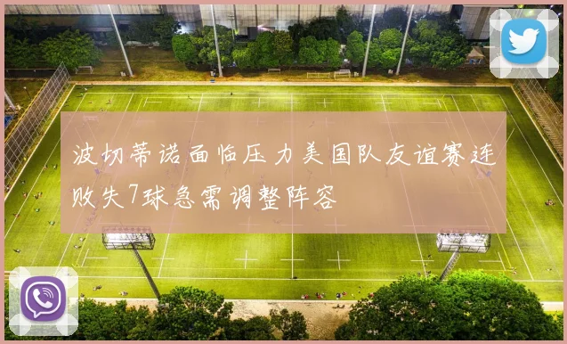 波切蒂诺面临压力美国队友谊赛连败失7球急需调整阵容