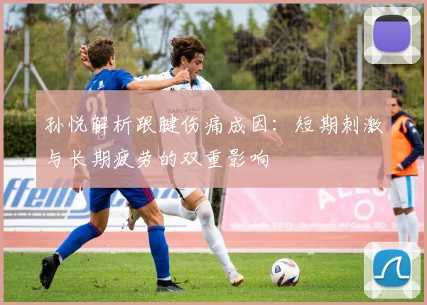 孙悦解析跟腱伤痛成因：短期刺激与长期疲劳的双重影响
