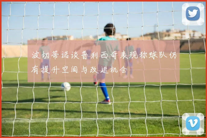 波切蒂诺谈普利西奇表现称球队仍有提升空间与改进机会