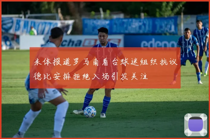 米体报道罗马南看台球迷组织抗议德比安排拒绝入场引发关注