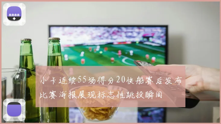 小卡连续55场得分20快船赛后发布比赛海报展现标志性跳投瞬间
