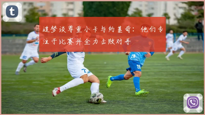 追梦谈尊重小卡与约基奇：他们专注于比赛并全力击败对手