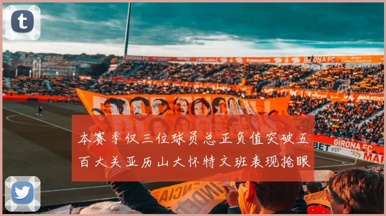 本赛季仅三位球员总正负值突破五百大关亚历山大怀特文班表现抢眼