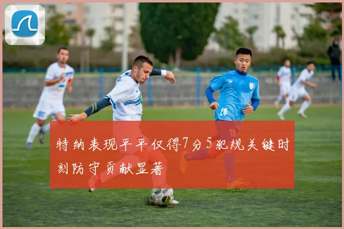 特纳表现平平仅得7分5犯规关键时刻防守贡献显著