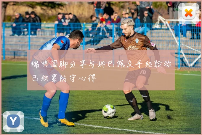 瑞典国脚分享与姆巴佩交手经验称已积累防守心得
