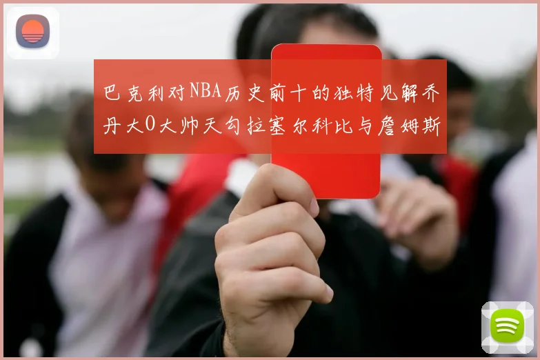 巴克利对NBA历史前十的独特见解乔丹大O大帅天勾拉塞尔科比与詹姆斯排名分析