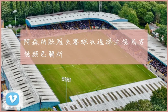 阿森纳欧冠决赛球衣选择主场或客场颜色解析
