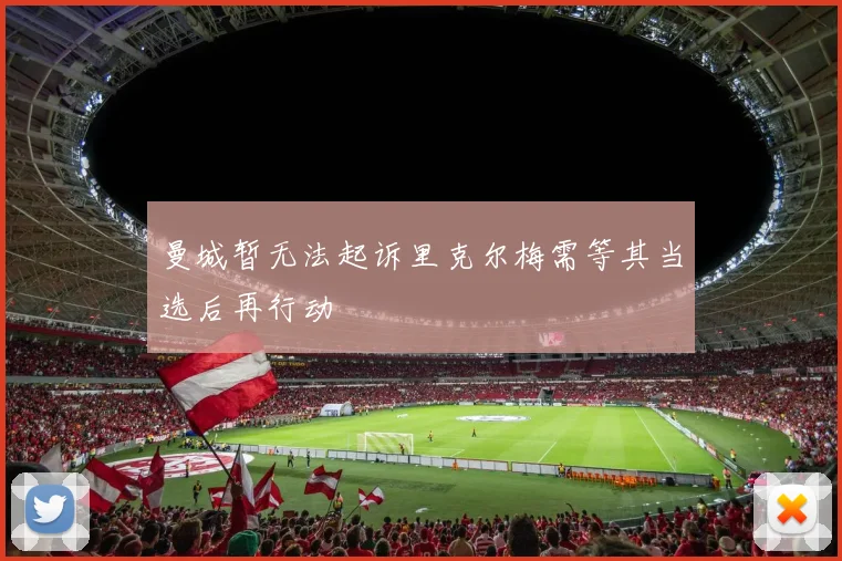 曼城暂无法起诉里克尔梅需等其当选后再行动