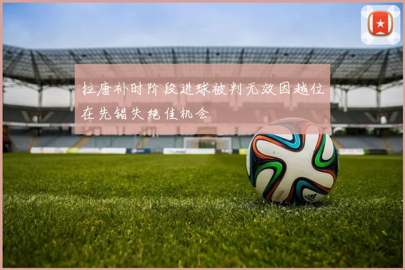 拉唐补时阶段进球被判无效因越位在先错失绝佳机会