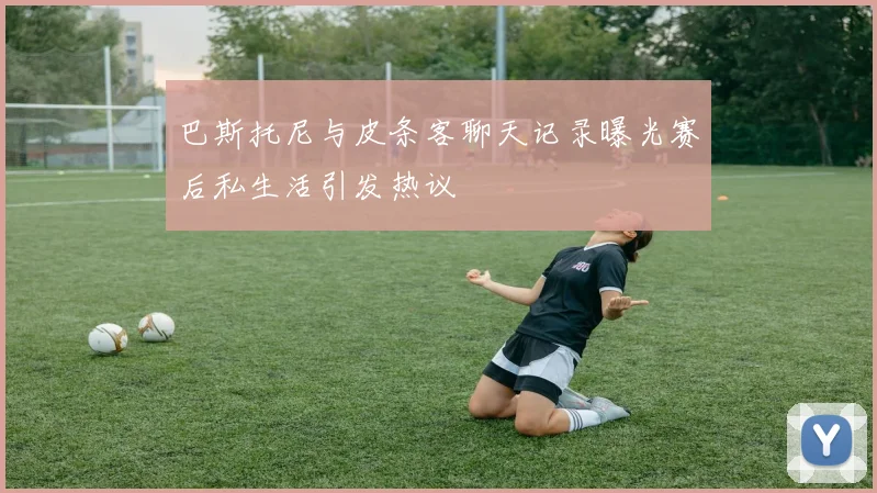 巴斯托尼与皮条客聊天记录曝光赛后私生活引发热议