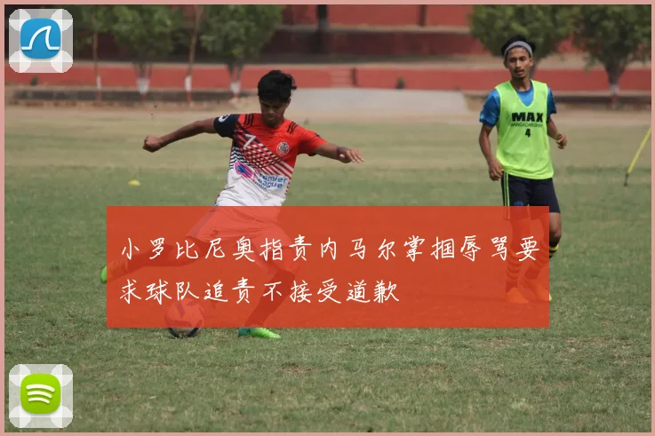 小罗比尼奥指责内马尔掌掴辱骂要求球队追责不接受道歉