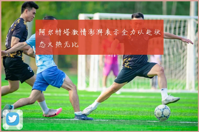 阿尔特塔激情澎湃表示全力以赴状态火热无比