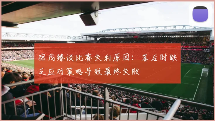 宿茂臻谈比赛失利原因：落后时缺乏应对策略导致最终失败