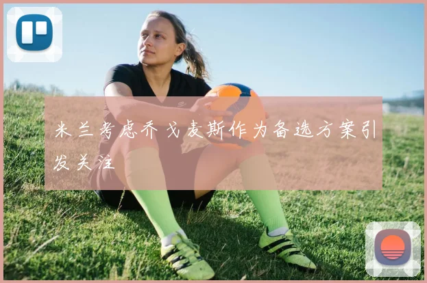 米兰考虑乔戈麦斯作为备选方案引发关注