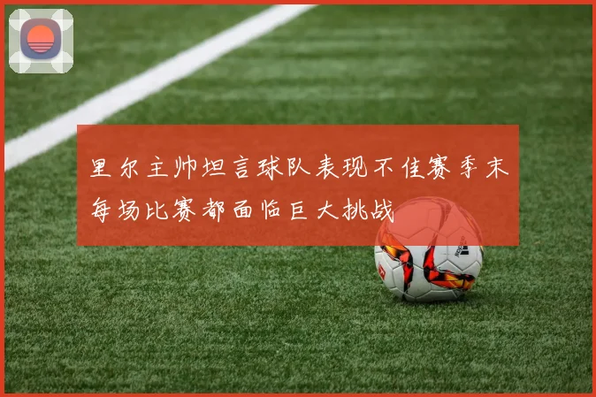 里尔主帅坦言球队表现不佳赛季末每场比赛都面临巨大挑战