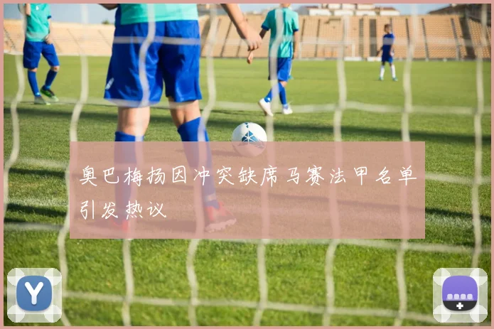 奥巴梅扬因冲突缺席马赛法甲名单引发热议