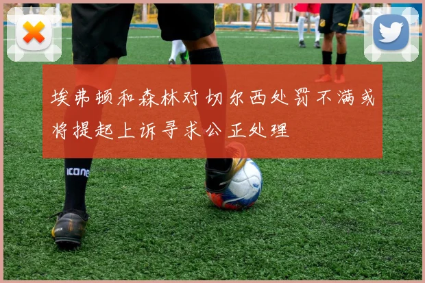 埃弗顿和森林对切尔西处罚不满或将提起上诉寻求公正处理